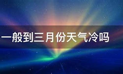 明年三月份天气冷吗多少度_明年三月份天气