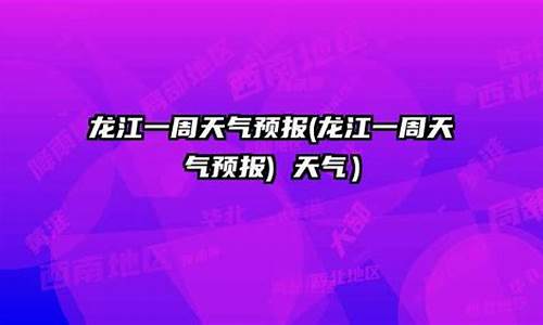 龙江一周的天气预报七天_龙江一周的天气预报